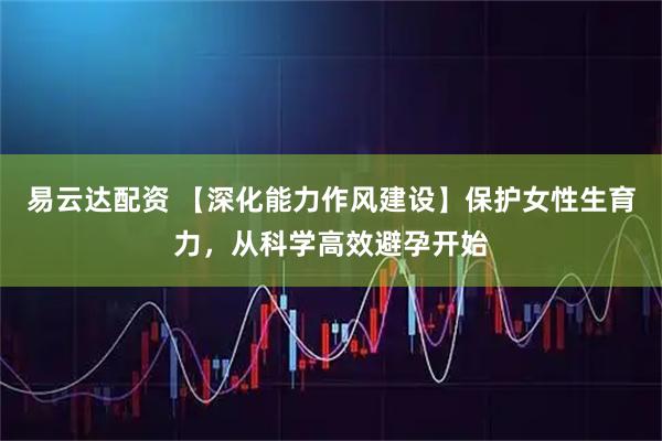 易云达配资 【深化能力作风建设】保护女性生育力，从科学高效避孕开始