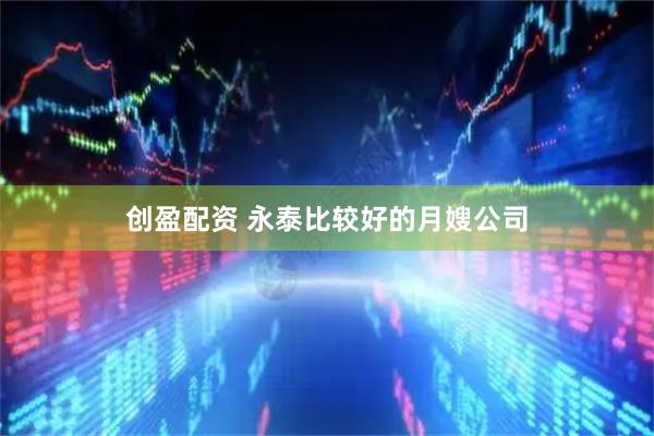 创盈配资 永泰比较好的月嫂公司