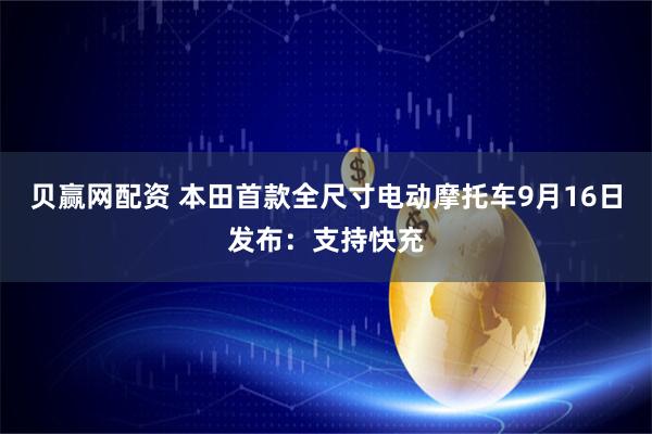 贝赢网配资 本田首款全尺寸电动摩托车9月16日发布：支持快充