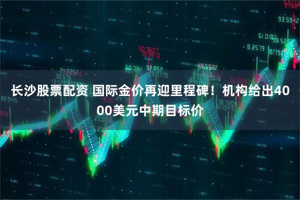 长沙股票配资 国际金价再迎里程碑！机构给出4000美元中期目标价