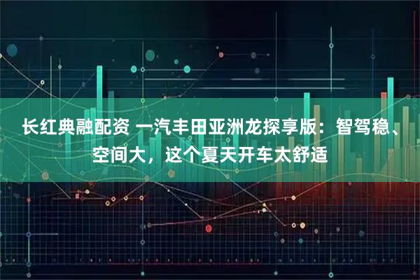 长红典融配资 一汽丰田亚洲龙探享版：智驾稳、空间大，这个夏天开车太舒适