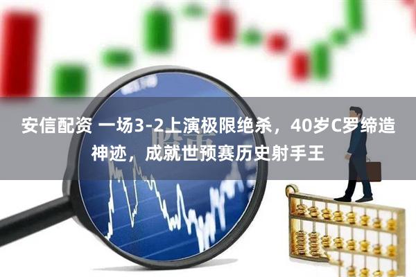 安信配资 一场3-2上演极限绝杀，40岁C罗缔造神迹，成就世预赛历史射手王