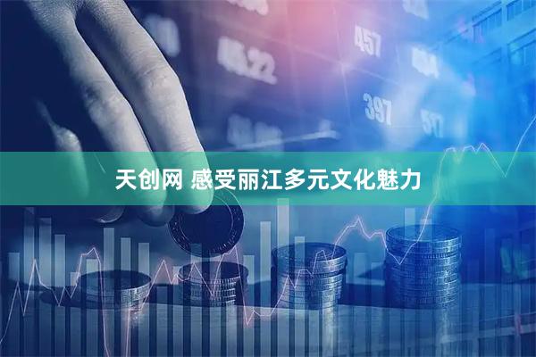 天创网 感受丽江多元文化魅力