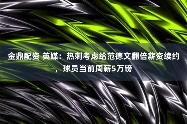 金鼎配资 英媒：热刺考虑给范德文翻倍薪资续约，球员当前周薪5万镑