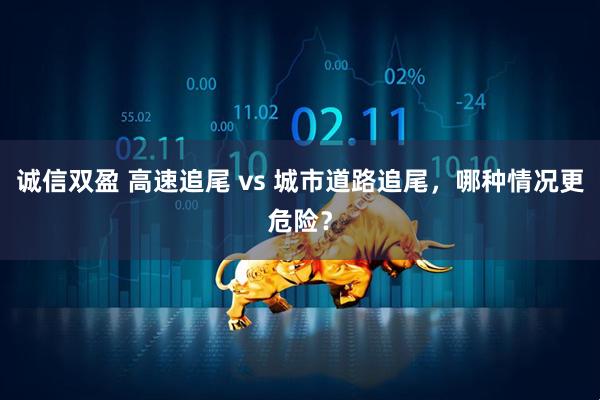诚信双盈 高速追尾 vs 城市道路追尾，哪种情况更危险？