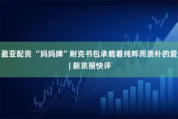 盈亚配资 “妈妈牌”耐克书包承载着纯粹而质朴的爱 | 新京报快评
