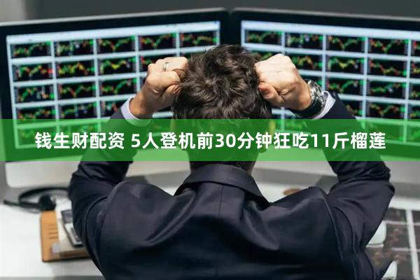 钱生财配资 5人登机前30分钟狂吃11斤榴莲