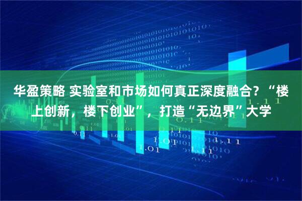 华盈策略 实验室和市场如何真正深度融合？“楼上创新，楼下创业”，打造“无边界”大学