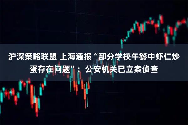 沪深策略联盟 上海通报“部分学校午餐中虾仁炒蛋存在问题”：公安机关已立案侦查