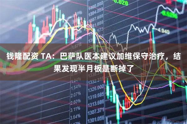 钱隆配资 TA：巴萨队医本建议加维保守治疗，结果发现半月板是断掉了