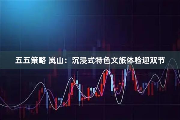 五五策略 岚山：沉浸式特色文旅体验迎双节