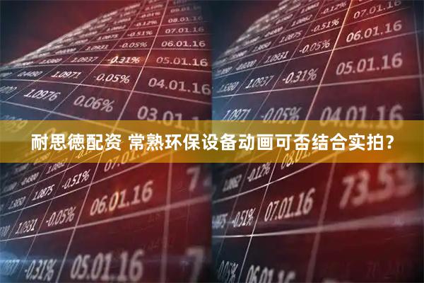 耐思徳配资 常熟环保设备动画可否结合实拍？