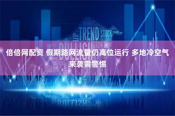 倍倍网配资 假期路网流量仍高位运行 多地冷空气来袭需警惕