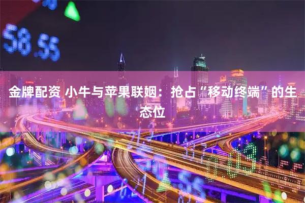 金牌配资 小牛与苹果联姻：抢占“移动终端”的生态位