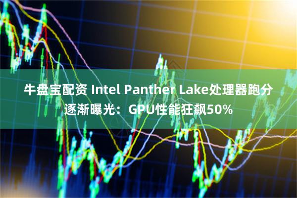 牛盘宝配资 Intel Panther Lake处理器跑分逐渐曝光：GPU性能狂飙50%