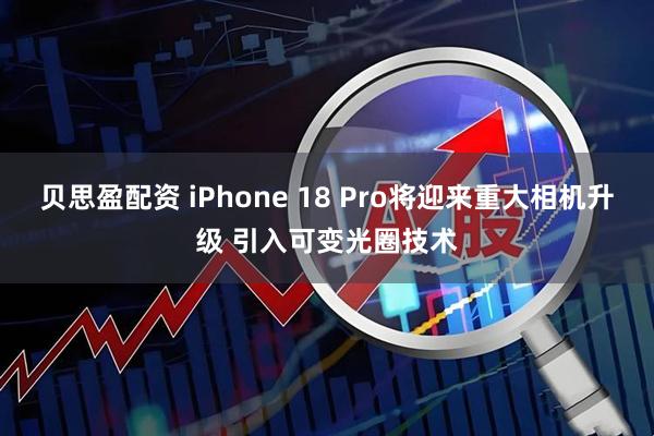 贝思盈配资 iPhone 18 Pro将迎来重大相机升级 引入可变光圈技术