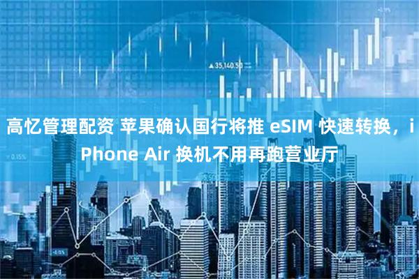 高忆管理配资 苹果确认国行将推 eSIM 快速转换，iPhone Air 换机不用再跑营业厅