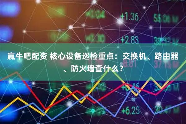 赢牛吧配资 核心设备巡检重点：交换机、路由器、防火墙查什么？