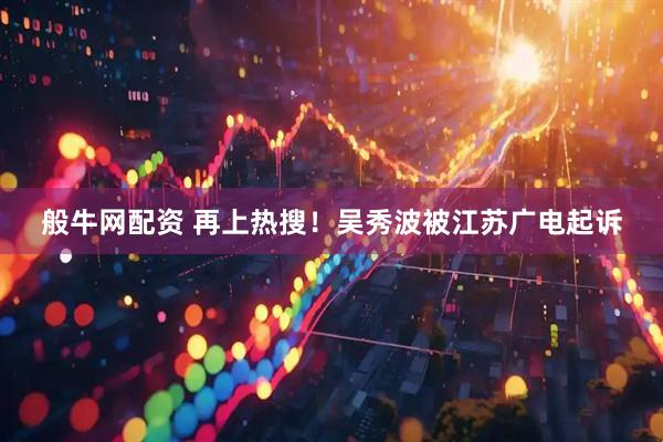 般牛网配资 再上热搜！吴秀波被江苏广电起诉