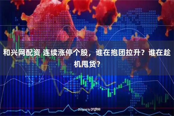 和兴网配资 连续涨停个股，谁在抱团拉升？谁在趁机甩货？