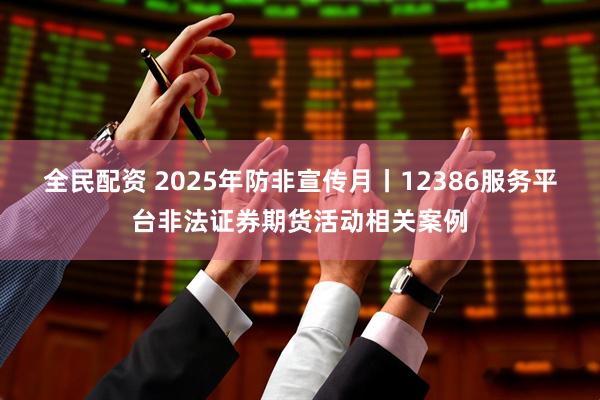 全民配资 2025年防非宣传月丨12386服务平台非法证券期货活动相关案例