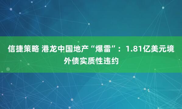 信捷策略 港龙中国地产“爆雷”：1.81亿美元境外债实质性违约