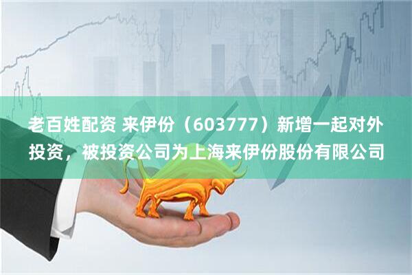 老百姓配资 来伊份（603777）新增一起对外投资，被投资公司为上海来伊份股份有限公司