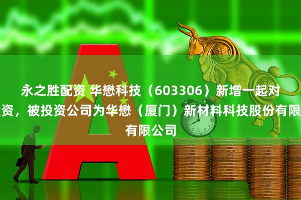 永之胜配资 华懋科技（603306）新增一起对外投资，被投资公司为华懋（厦门）新材料科技股份有限公司