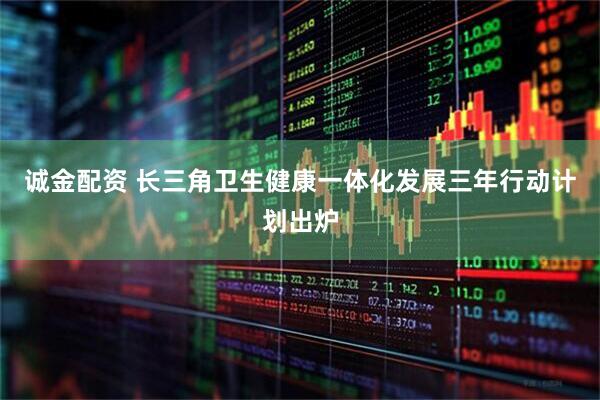 诚金配资 长三角卫生健康一体化发展三年行动计划出炉