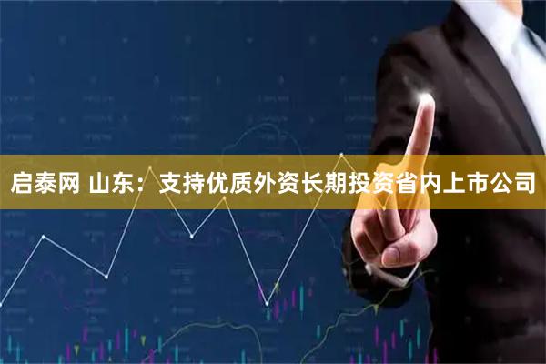 启泰网 山东：支持优质外资长期投资省内上市公司