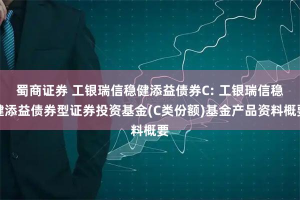蜀商证券 工银瑞信稳健添益债券C: 工银瑞信稳健添益债券型证券投资基金(C类份额)基金产品资料概要
