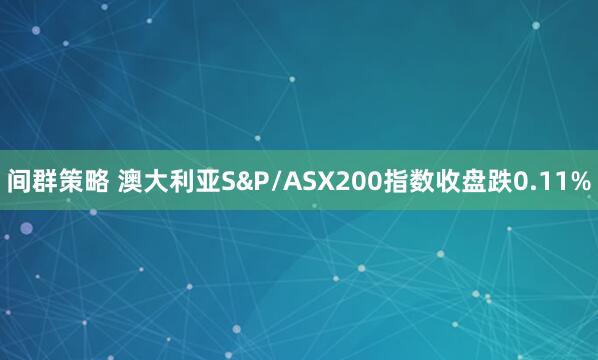 间群策略 澳大利亚S&P/ASX200指数收盘跌0.11%