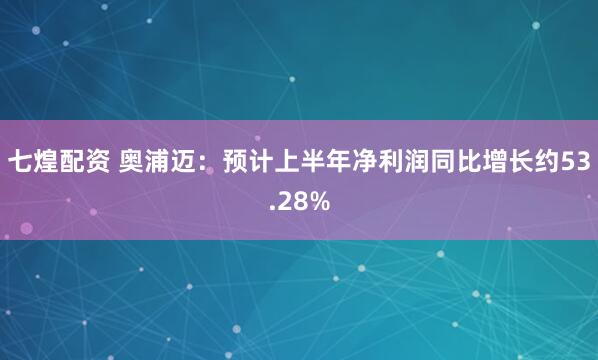 七煌配资 奥浦迈：预计上半年净利润同比增长约53.28%