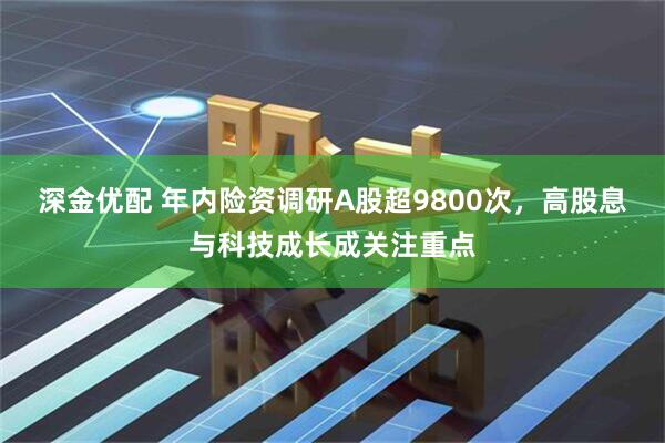 深金优配 年内险资调研A股超9800次，高股息与科技成长成关注重点