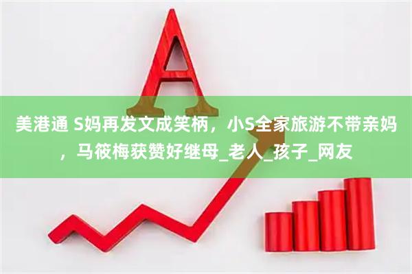 美港通 S妈再发文成笑柄，小S全家旅游不带亲妈，马筱梅获赞好继母_老人_孩子_网友
