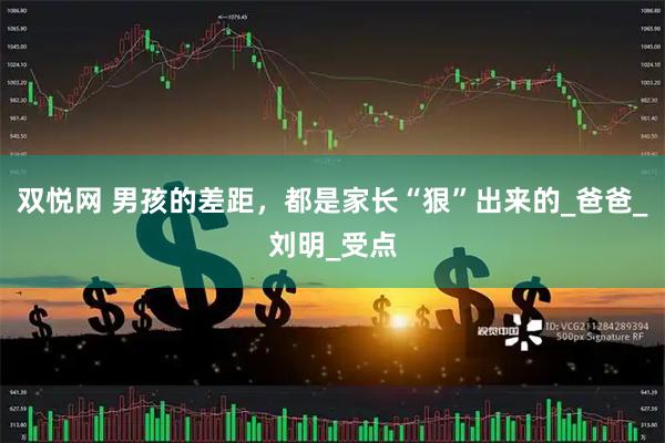 双悦网 男孩的差距，都是家长“狠”出来的_爸爸_刘明_受点
