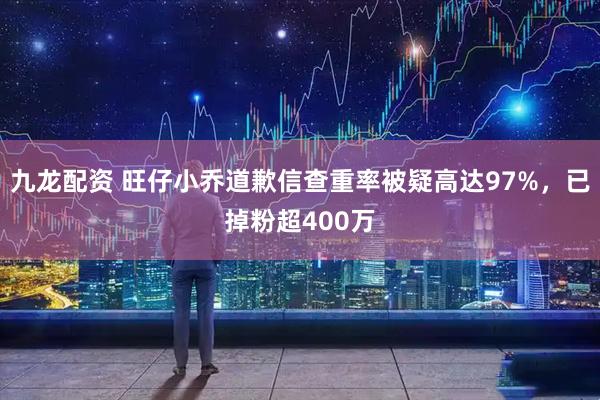九龙配资 旺仔小乔道歉信查重率被疑高达97%，已掉粉超400万