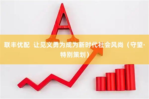 联丰优配  让见义勇为成为新时代社会风尚（守望·特别策划）