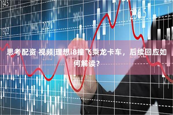 思考配资 视频|理想i8撞飞乘龙卡车，后续回应如何解读？