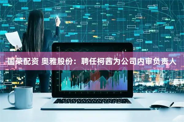 国荣配资 奥雅股份：聘任柯茜为公司内审负责人