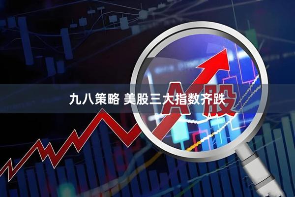 九八策略 美股三大指数齐跌
