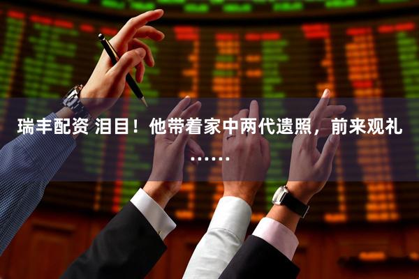 瑞丰配资 泪目！他带着家中两代遗照，前来观礼……