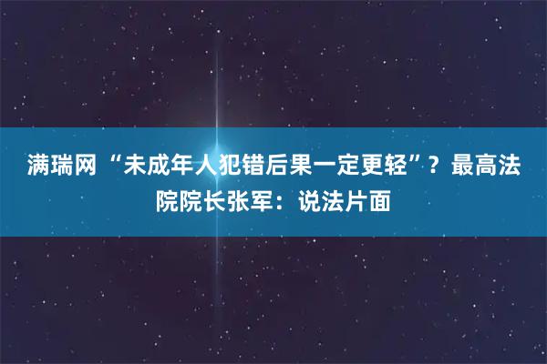 满瑞网 “未成年人犯错后果一定更轻”？最高法院院长张军：说法片面