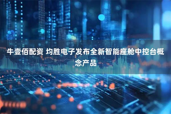 牛壹佰配资 均胜电子发布全新智能座舱中控台概念产品
