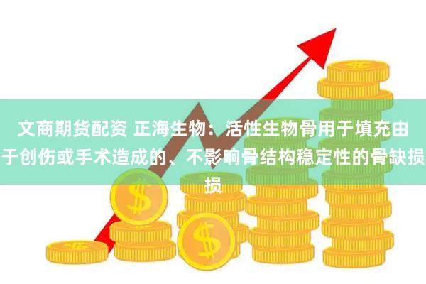 文商期货配资 正海生物：活性生物骨用于填充由于创伤或手术造成的、不影响骨结构稳定性的骨缺损