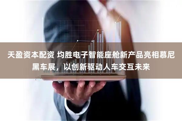 天盈资本配资 均胜电子智能座舱新产品亮相慕尼黑车展，以创新驱动人车交互未来