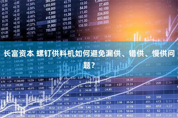 长富资本 螺钉供料机如何避免漏供、错供、慢供问题？