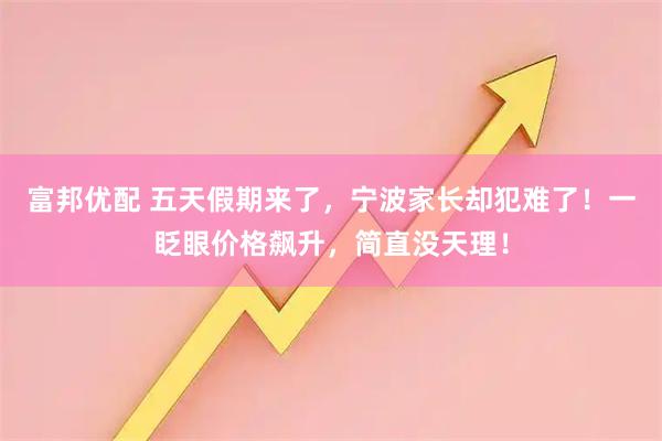 富邦优配 五天假期来了，宁波家长却犯难了！一眨眼价格飙升，简直没天理！