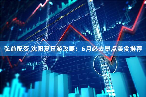 弘益配资 沈阳夏日游攻略：6月必去景点美食推荐