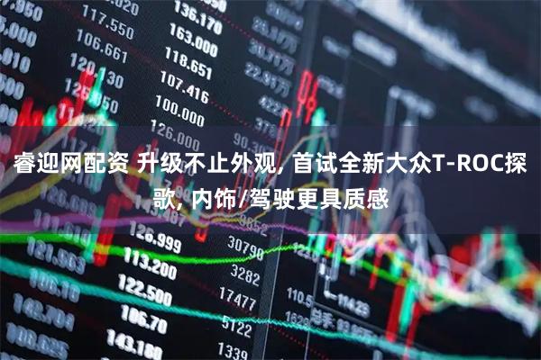 睿迎网配资 升级不止外观, 首试全新大众T-ROC探歌, 内饰/驾驶更具质感